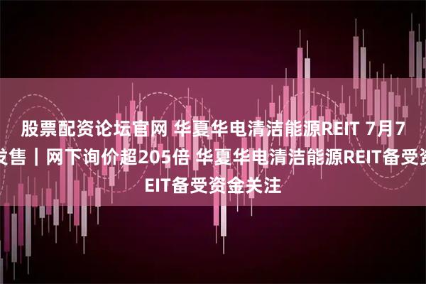 股票配资论坛官网 华夏华电清洁能源REIT 7月7日正式发售｜网下询价超205倍 华夏华电清洁能源REIT备受资金关注