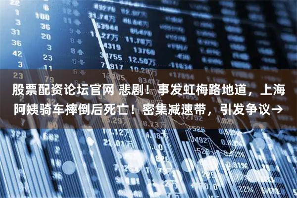 股票配资论坛官网 悲剧！事发虹梅路地道，上海阿姨骑车摔倒后死亡！密集减速带，引发争议→