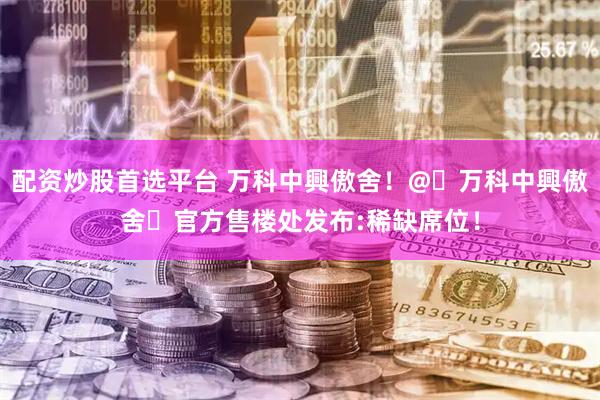 配资炒股首选平台 万科中興傲舍！@꧂万科中興傲舍꧂官方售楼处发布:稀缺席位！
