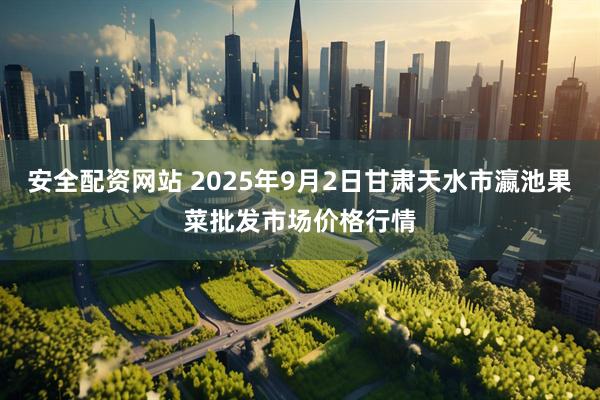 安全配资网站 2025年9月2日甘肃天水市瀛池果菜批发市场价格行情