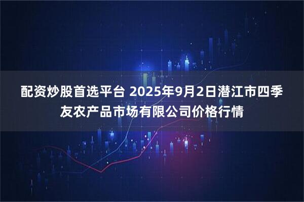 配资炒股首选平台 2025年9月2日潜江市四季友农产品市场有限公司价格行情