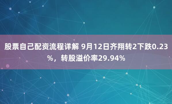 股票自己配资流程详解 9月12日齐翔转2下跌0.23%，转股溢价率29.94%