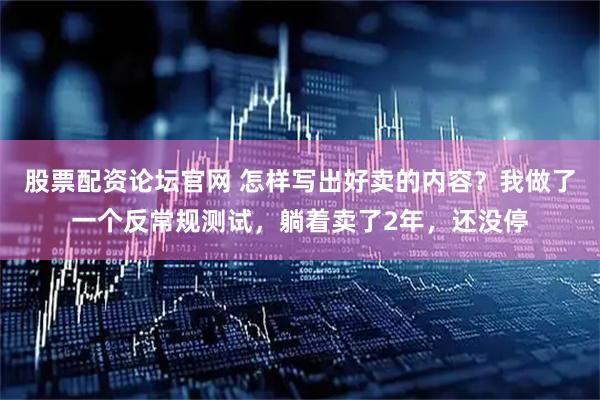 股票配资论坛官网 怎样写出好卖的内容？我做了一个反常规测试，躺着卖了2年，还没停