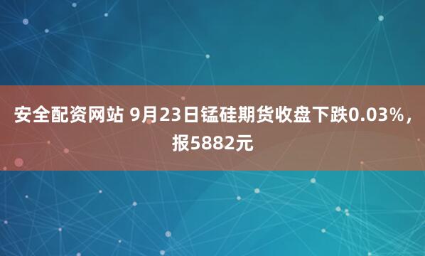 安全配资网站 9月23日锰硅期货收盘下跌0.03%，报5882元