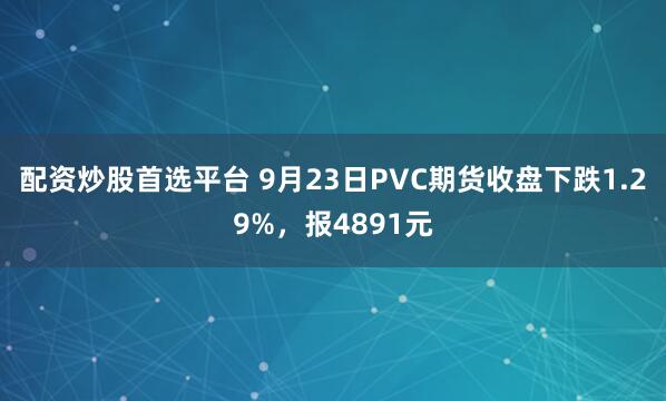 配资炒股首选平台 9月23日PVC期货收盘下跌1.29%，报4891元