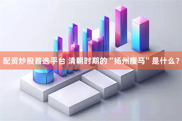 配资炒股首选平台 清朝时期的“扬州瘦马”是什么？