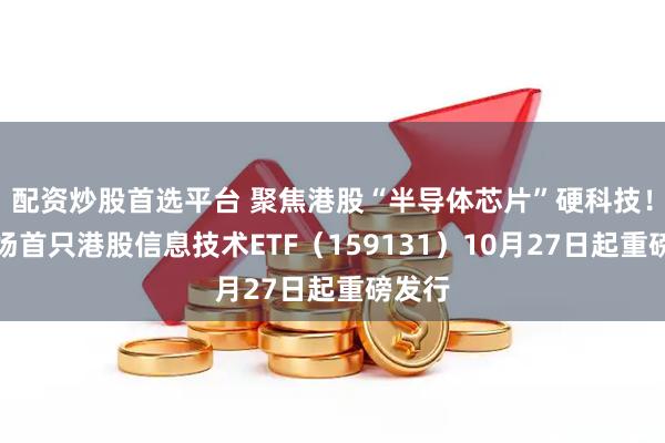 配资炒股首选平台 聚焦港股“半导体芯片”硬科技！全市场首只港股信息技术ETF（159131）10月27日起重磅发行
