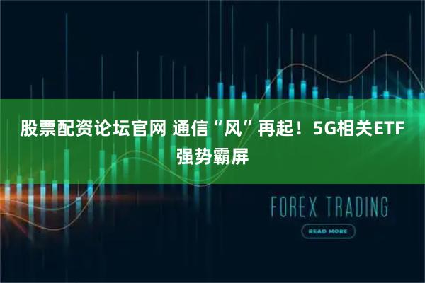 股票配资论坛官网 通信“风”再起！5G相关ETF强势霸屏