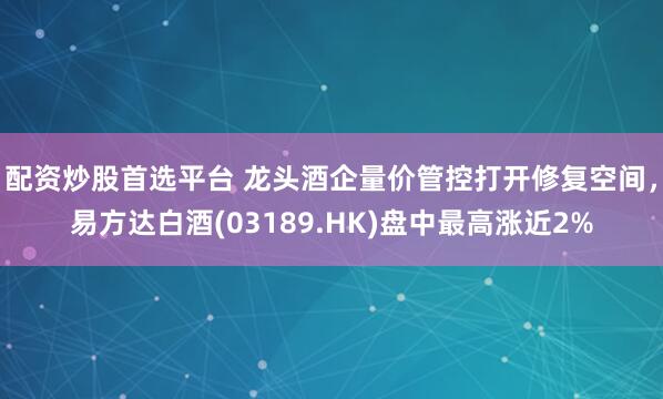 配资炒股首选平台 龙头酒企量价管控打开修复空间，易方达白酒(03189.HK)盘中最高涨近2%