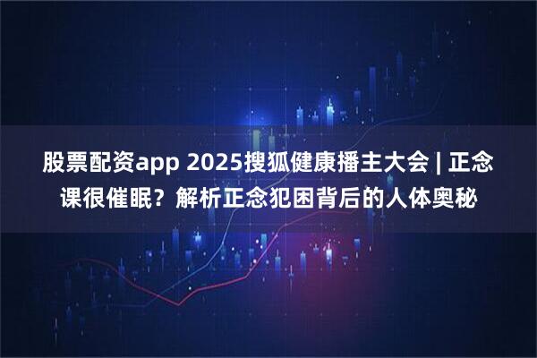 股票配资app 2025搜狐健康播主大会 | 正念课很催眠？解析正念犯困背后的人体奥秘