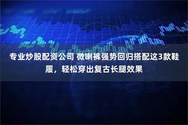 专业炒股配资公司 微喇裤强势回归搭配这3款鞋履，轻松穿出复古长腿效果