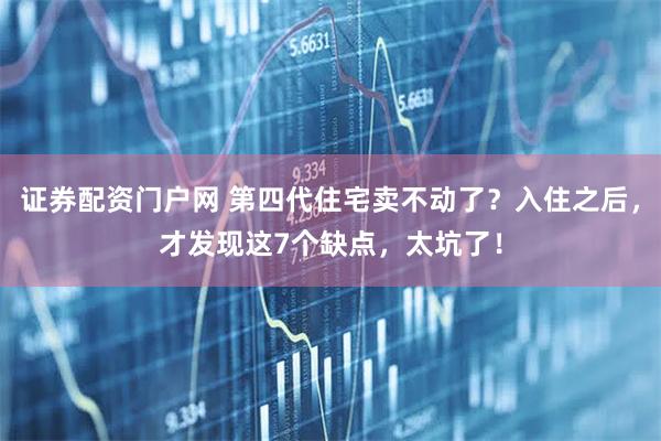 证券配资门户网 第四代住宅卖不动了？入住之后，才发现这7个缺点，太坑了！