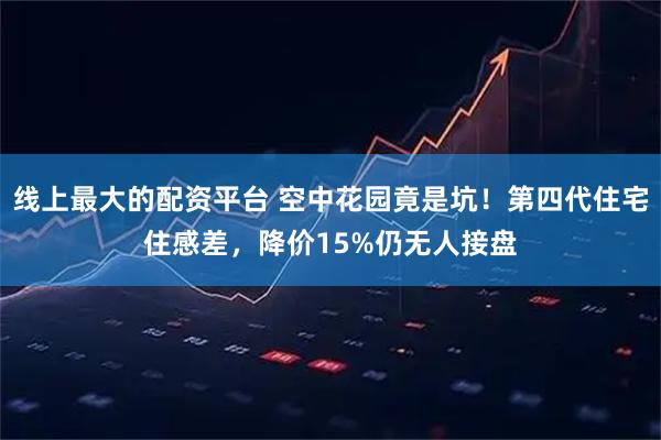 线上最大的配资平台 空中花园竟是坑！第四代住宅住感差，降价15%仍无人接盘