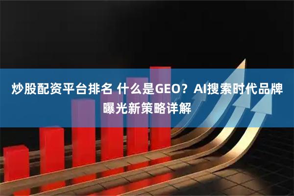 炒股配资平台排名 什么是GEO？AI搜索时代品牌曝光新策略详解