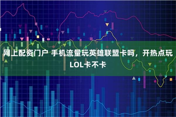 网上配资门户 手机流量玩英雄联盟卡吗，开热点玩LOL卡不卡