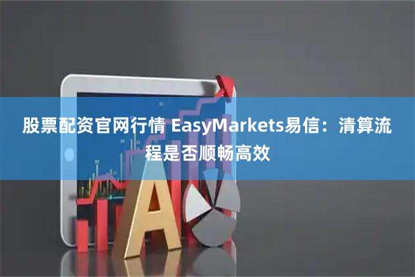 股票配资官网行情 EasyMarkets易信：清算流程是否顺畅高效