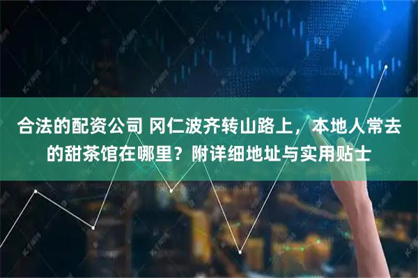 合法的配资公司 冈仁波齐转山路上，本地人常去的甜茶馆在哪里？附详细地址与实用贴士