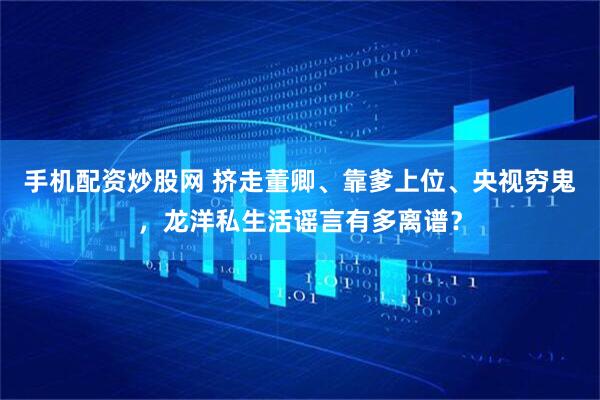 手机配资炒股网 挤走董卿、靠爹上位、央视穷鬼，龙洋私生活谣言有多离谱？