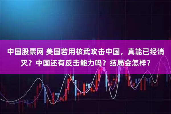 中国股票网 美国若用核武攻击中国，真能已经消灭？中国还有反击能力吗？结局会怎样？