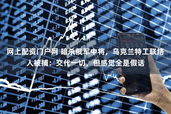 网上配资门户网 暗杀俄军中将，乌克兰特工联络人被捕：交代一切，但感觉全是假话