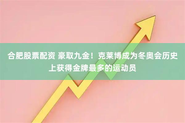 合肥股票配资 豪取九金！克莱博成为冬奥会历史上获得金牌最多的运动员