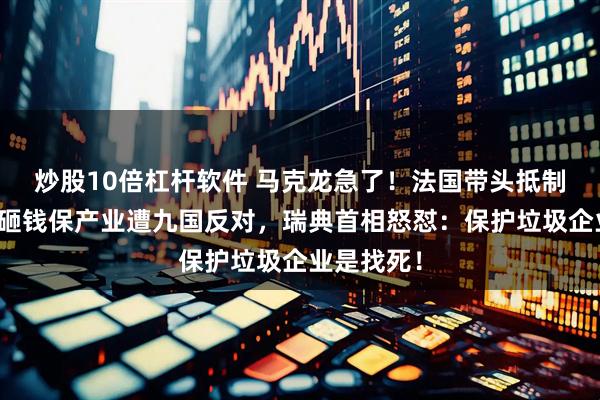 炒股10倍杠杆软件 马克龙急了！法国带头抵制中国货，砸钱保产业遭九国反对，瑞典首相怒怼：保护垃圾企业是找死！