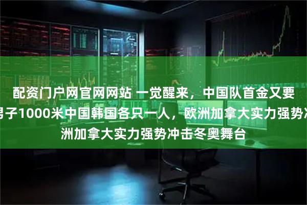 配资门户网官网网站 一觉醒来，中国队首金又要等了，短道男子1000米中国韩国各只一人，欧洲加拿大实力强势冲击冬奥舞台
