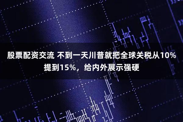 股票配资交流 不到一天川普就把全球关税从10%提到15%，给内外展示强硬