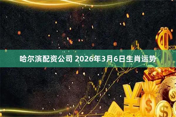 哈尔滨配资公司 2026年3月6日生肖运势