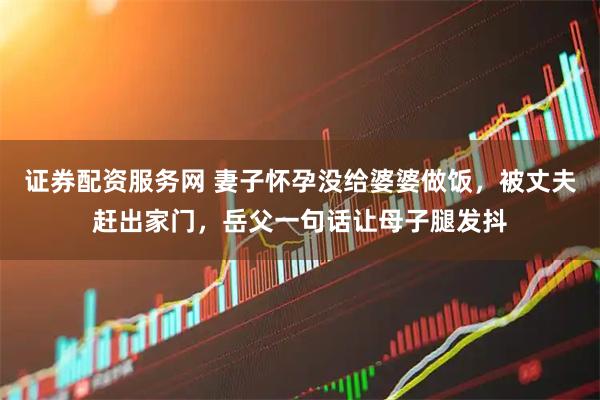 证券配资服务网 妻子怀孕没给婆婆做饭，被丈夫赶出家门，岳父一句话让母子腿发抖