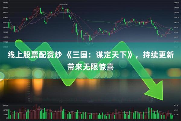 线上股票配资炒 《三国：谋定天下》，持续更新带来无限惊喜