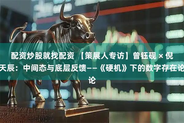 配资炒股就找配资 【策展人专访】曾钰砚 × 倪天辰：中间态与底层反馈——《硬机》下的数字存在论