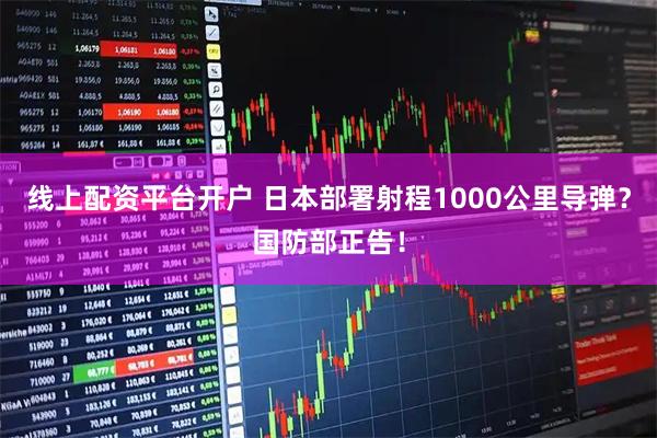 线上配资平台开户 日本部署射程1000公里导弹？国防部正告！
