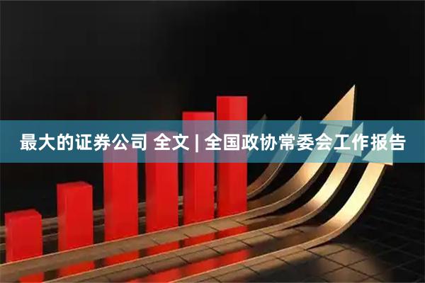最大的证券公司 全文 | 全国政协常委会工作报告
