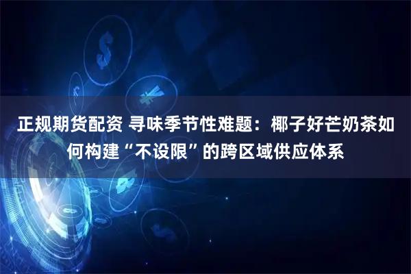 正规期货配资 寻味季节性难题：椰子好芒奶茶如何构建“不设限”的跨区域供应体系